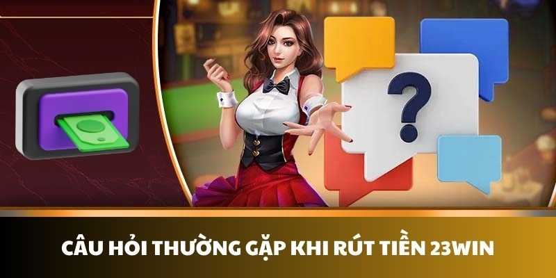 Giải đáp một số thắc mắc của người dùng về giao dịch rút tiền tại 23WIN