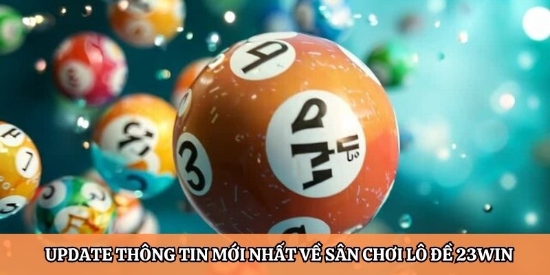 Cập nhật thông tin mới nhất về sân chơi lô đề 23Win